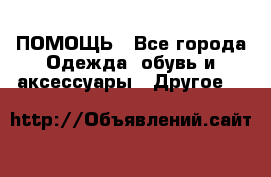 ПОМОЩЬ - Все города Одежда, обувь и аксессуары » Другое   